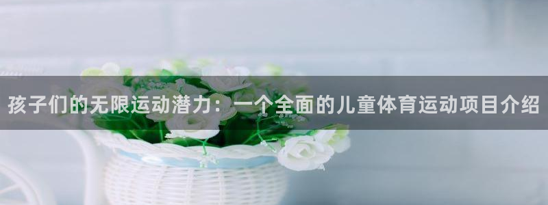 雷速体育即时比分：孩子们的无限运动潜力：一个全面的儿童体育运动项目介绍
